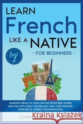 Learn French Like a Native for Beginners - Level 1: Learning French in Your Car Has Never Been Easier! Have Fun with Crazy Vocabulary, Daily Used Phra Learn Like a Native 9781913907631 Learn Like a Native