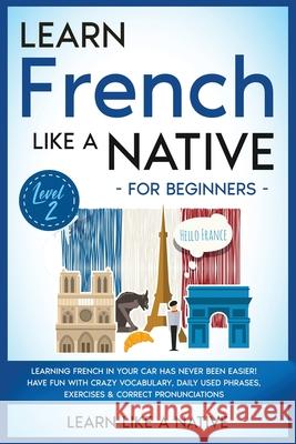 Learn French Like a Native for Beginners - Level 2: Learning French in Your Car Has Never Been Easier! Have Fun with Crazy Vocabulary, Daily Used Phra Learn Like a Native 9781913907648 Learn Like a Native