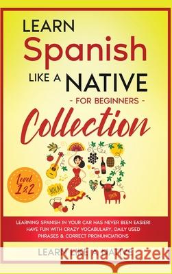 Learn Spanish Like a Native for Beginners Collection - Level 1 & 2: Learning Spanish in Your Car Has Never Been Easier! Have Fun with Crazy Vocabulary Learn Like a Native 9781913907716 Learn Like a Native