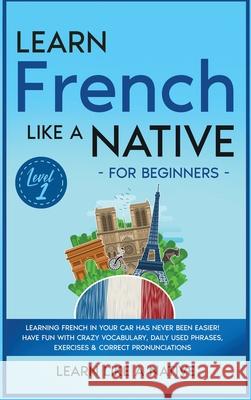 Learn French Like a Native for Beginners - Level 1: Learning French in Your Car Has Never Been Easier! Have Fun with Crazy Vocabulary, Daily Used Phra Learn Like a Native 9781913907723 Learn Like a Native