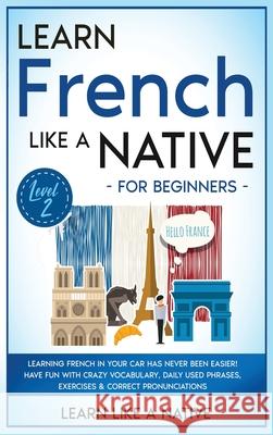 Learn French Like a Native for Beginners - Level 2: Learning French in Your Car Has Never Been Easier! Have Fun with Crazy Vocabulary, Daily Used Phra Learn Like a Native 9781913907730 Learn Like a Native