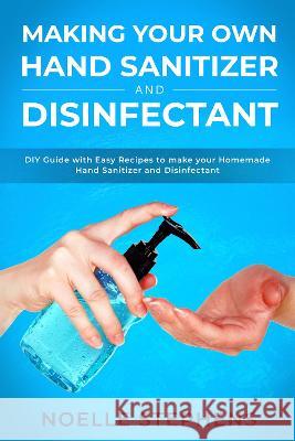 Making Your Own Hand Sanitizer and Disinfectant: DIY Guide With Easy Recipes to Make Your Homemade Hand Sanitizer and Disinfectant Noelle Stephens 9781913907914 Calvin Newman