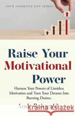 Raise Your Motivational Power: Harness Your Powers of Limitless Motivation and Turn Your Dreams Into Burning Desires. Andy Raingold 9781913929312 ThinkeLife Publications