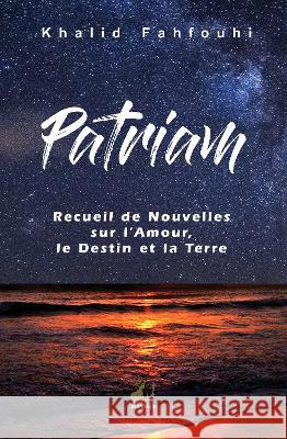 Patriam, Recueil de Nouvelles sur l\'Amour, le Destin et la Terre Khalid Fahfouhi 9781913961114
