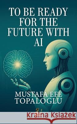 To Be Ready for the Future with AI Mustafa Topaloglu 9781913961466