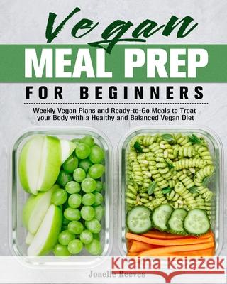 Vegan Meal Prep for Beginners: Weekly Vegan Plans and Ready-to-Go Meals to Treat your Body with a Healthy and Balanced Vegan Diet Jonelle Reeves 9781913982089 Jonelle Reeves