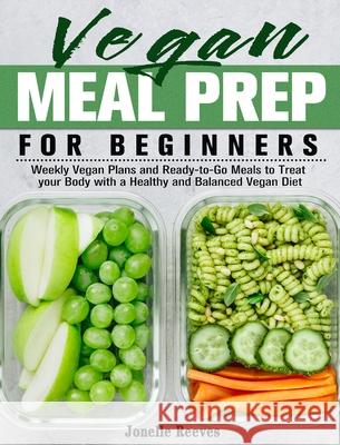 Vegan Meal Prep for Beginners: Weekly Vegan Plans and Ready-to-Go Meals to Treat your Body with a Healthy and Balanced Vegan Diet Jonelle Reeves 9781913982096 Jonelle Reeves