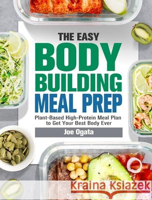 The Easy Bodybuilding Meal Prep: 6-Week Plant-Based High-Protein Meal Plan to Get Your Best Body Ever Joe Ogata 9781913982157