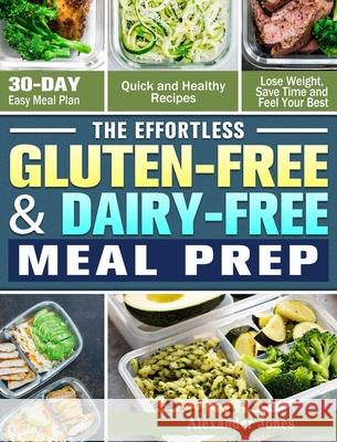 The Effortless Gluten-Free & Dairy-Free Meal Prep: 30-Day Easy Meal Plan - Quick and Healthy Recipes - Lose Weight, Save Time and Feel Your Best Alexander Jones 9781913982195