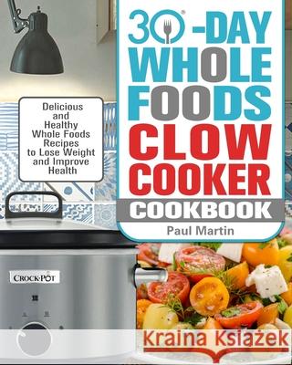 30-Day Whole Foods Slow Cooker Cookbook: Delicious and Healthy Whole Foods Recipes to Lose Weight and Improve Health Paul Martin 9781913982300 Paul Martin