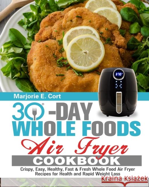 30 Day Whole Food Air Fryer Cookbook: Crispy, Easy, Healthy, Fast & Fresh Whole Food Air Fryer Recipes for Health and Rapid Weight Loss Marjorie E 9781913982324
