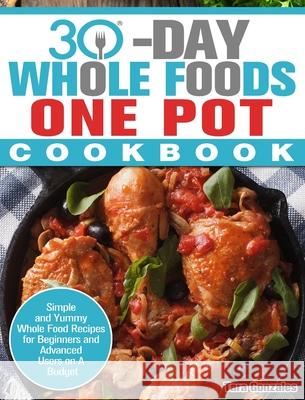 30 Day Whole Food One Pot Cookbook: Simple and Yummy Whole Food Recipes for Beginners and Advanced Users on A Budget Tara Gonzales 9781913982355 Tara Gonzales
