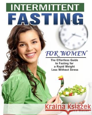 Intermittent Fasting for Women: The Effortless Guide to Fasting for a Rapid Weight Loss Without Stress Rosa Bauer 9781913982409 Rosa Bauer
