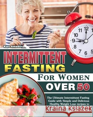 Intermittent Fasting for Women Over 50: The Ultimate Intermittent Fasting Guide with Simple and Delicious Healthy Weight Lose recipes to Accelerate We Karl Amador 9781913982423 Karl Amador