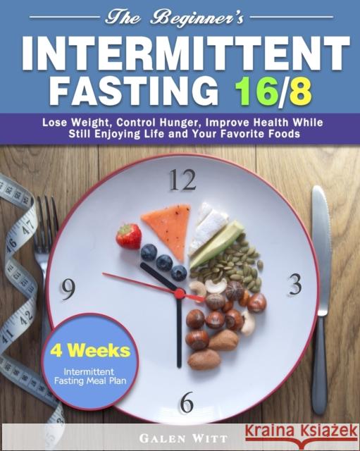 The Beginner's Intermittent Fasting 16/8: 4 Weeks Intermittent Fasting Meal Plan to Lose Weight, Control Hunger, Improve Health While Still Enjoying L Galen Witt 9781913982461