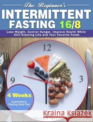 The Beginner's Intermittent Fasting 16/8: 4 Weeks Intermittent Fasting Meal Plan to Lose Weight, Control Hunger, Improve Health While Still Enjoying L Galen Witt 9781913982478
