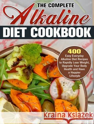 The Complete Alkaline Diet Cookbook: 400 Easy Everyday Alkaline Diet Recipes to Rapidly Lose Weight, Upgrade Your Body Health and Have a Happier Lifes William Schaeffer 9781913982713