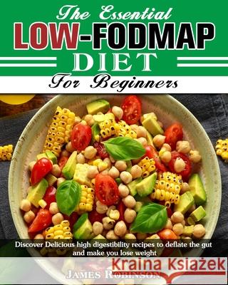 The Essential Low-FODMAP Diet For Beginners: Discover Delicious high digestibility recipes to deflate the gut and make you lose weight James Robinson 9781913982720