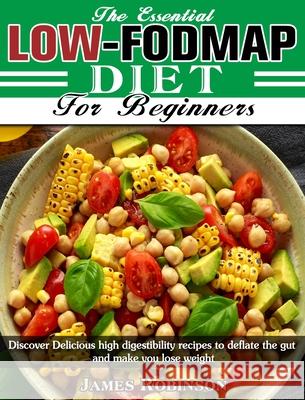 The Essential Low-FODMAP Diet For Beginners: Discover Delicious high digestibility recipes to deflate the gut and make you lose weight James Robinson 9781913982737
