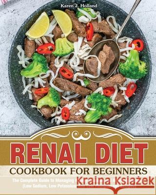 Renal Diet Cookbook for Beginners: The Complete Guide to Managing Kidney Disease and Avoiding Dialysis. (Low Sodium, Low Potassium And Low Phosphorous Karen J 9781913982768 Karen J. Holland
