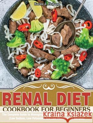 Renal Diet Cookbook for Beginners: The Complete Guide to Managing Kidney Disease and Avoiding Dialysis. (Low Sodium, Low Potassium And Low Phosphorous Karen J 9781913982775 Karen J. Holland