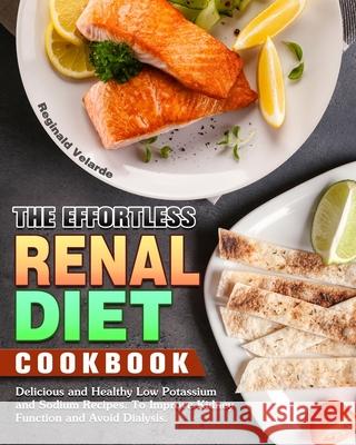 The Effortless Renal Diet Cookbook: Delicious and Healthy Low Potassium and Sodium Recipes. To Improve Kidney Function and Avoid Dialysis. Reginald Velarde 9781913982805