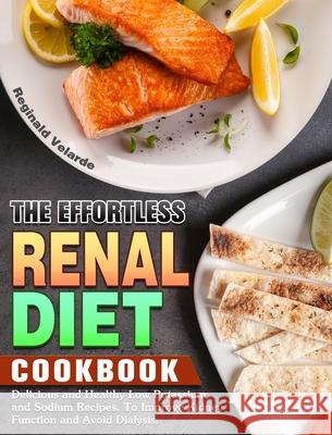 The Effortless Renal Diet Cookbook: Delicious and Healthy Low Potassium and Sodium Recipes. To Improve Kidney Function and Avoid Dialysis. Reginald Velarde 9781913982812