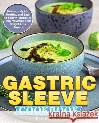 Gastric Sleeve Cookbook: Delicious, Quick, Healthy, and Easy to Follow Recipes to Help Maximize Your Weight Loss Results Brian Logan 9781913982867