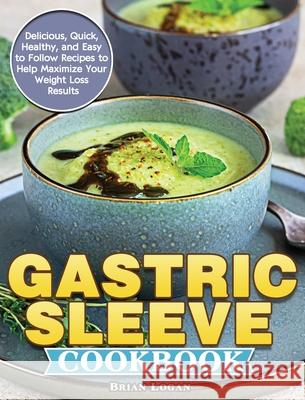 Gastric Sleeve Cookbook: Delicious, Quick, Healthy, and Easy to Follow Recipes to Help Maximize Your Weight Loss Results Brian Logan 9781913982874