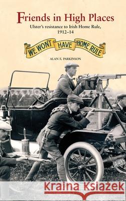 Friends in High Places: Ulster’s Resistance to Irish Home Rule, 1912-14 Alan Parkinson 9781913993429 Ulster Historical Foundation