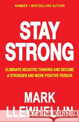 Stay Strong: Eliminate Negative Thinking And Become A Stronger And More Positive Person Mark Llewhellin 9781914006340 Mark 7 Publications