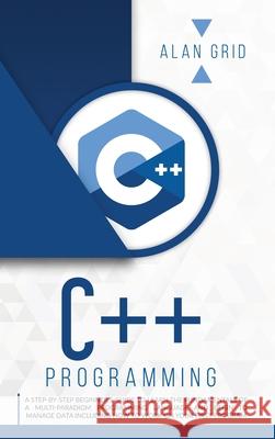C++ Programming: A Beginner's Guide to Learn the Basic of a Multi-Paradigm Programming Language and Begin to Manage Data Grid, Alan 9781914045097 Via Etenea Ltd