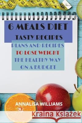 6 Meals Diet Tasty Recipes: Plans and Recipes to Lose Weight the Healthy Way on a Budget Annalisa Williams 9781914045301 Annalisa Williams