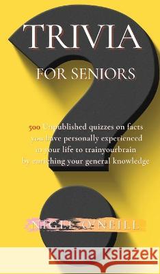 Trivia for Seniors: 500 Original quizzes on facts you have personally experienced in your life to enriching your general knowledge O'Neill, Nigel 9781914045530 Nigel O