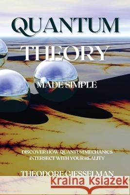 Quantum Theory Made Simple: Discover how Quantum Mechanics Intersect with Your Reality Theodore Giesselman 9781914045585 Theodore Giesselman