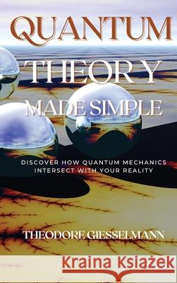 Quantum Theory Made Simple: Discover how Quantum Mechanics Intersect with Your Reality Theodore Giesselman 9781914045592 Theodore Giesselman