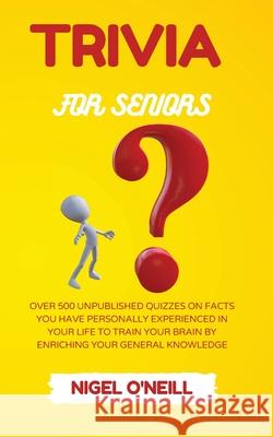 Trivia for Seniors: Over 500 Unpublished quizzes on facts you have personally experienced in your life to train your brain by enriching yo Nigel O'Neill 9781914045745 Nigel O