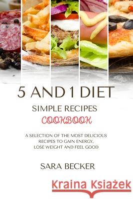 5 and 1 Diet Simple Recipes Cookbook: A Selection of the most Delicious Recipes to Gain Energy, Lose Weight and Feel Good Sara Becker 9781914045769 Sara Becker
