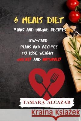 6 Meals Diet Plans and Unique Recipes: Low-Carb Plans and Recipes to Lose Weight Quickly and Naturally Tamara Alcazar 9781914045806 Tamara Alcazar