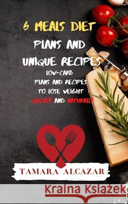 6 Meals Diet Plans and Unique Recipes: Low-Carb Plans and Recipes to Lose Weight Quickly and Naturally Tamara Alcazar 9781914045813 Tamara Alcazar