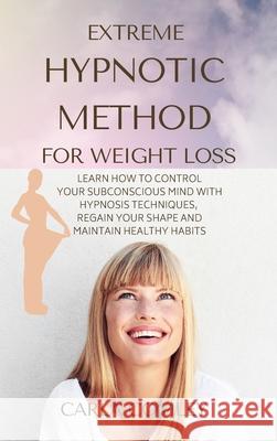 Extreme Hypnotic Method for Weight Loss: Learn How to Control Your Subconscious Mind with Hypnosis Techniques for Women, Regain Your Shape and Maintai Carla Comley 9781914045875 Carla Comley
