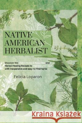 Native American Herbalist: Discover the Oldest Natural Remedies and Herbal Healing Recipes to Improve Your Health with Inexpensive and Easy-to-fi Felicia Loparon 9781914045998 Felicia Loparon