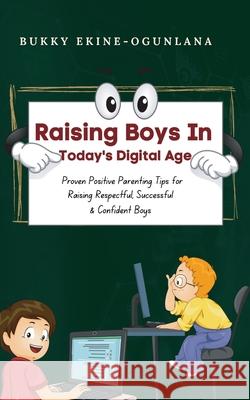 Raising Boys in Today's Digital World: Proven Positive Parenting Tips for Raising Respectful, Successful and Confident Boys Bukky Ekine-Ogunlana 9781914055539 T.C.E.C Publishers