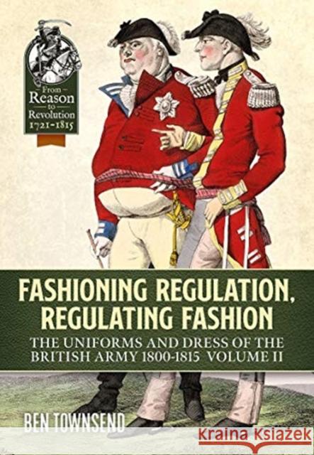 Fashioning Regulation, Regulating Fashion: The Uniforms and Dress of the British Army 1800-1815 Volume 2 Ben Townsend 9781914059124 Helion & Company