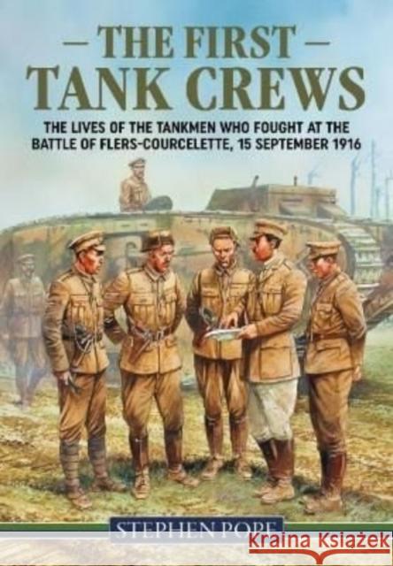 The First Tank Crews: The Lives of the Tankmen Who Fought at the Battle of Flers Courcelette 15 September 1916 Stephen Pope 9781914059520 Helion & Company