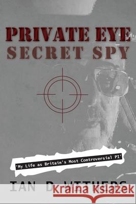 Private Eye Secret Spy: My Life as Britain's Most Controversial PI Ian D. Withers 9781914078811 Ian D. Withers