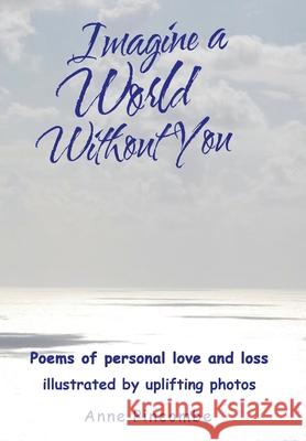 Imagine a World Without You: Poems of personal love and loss illustrated by uplifting photos Anne Pincombe 9781914078989 Anne Pincombe