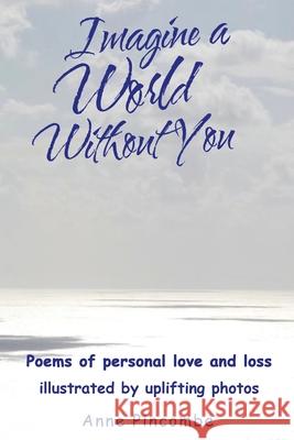 Imagine a World Without You: Poems of personal love and loss illustrated by uplifting photos Anne Pincombe 9781914078996 Anne Pincombe