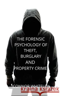 The Forensic Psychology of Theft, Burglary and Property Crime Connor Whiteley 9781914081583 Cgd Publishing