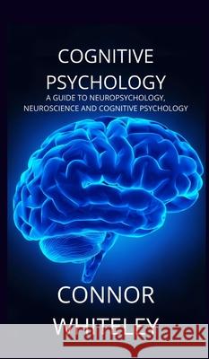 Cognitive Psychology: A Guide to Neuropsychology, Neuroscience and Cognitive Psychology Connor Whiteley 9781914081637 Cgd Publishing